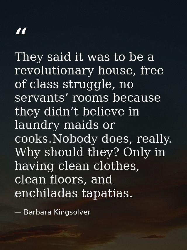 They said it was to be a revolutionary house, free of class struggle, no servants’ rooms because they didn’t believe in  — Barbara Kingsolver