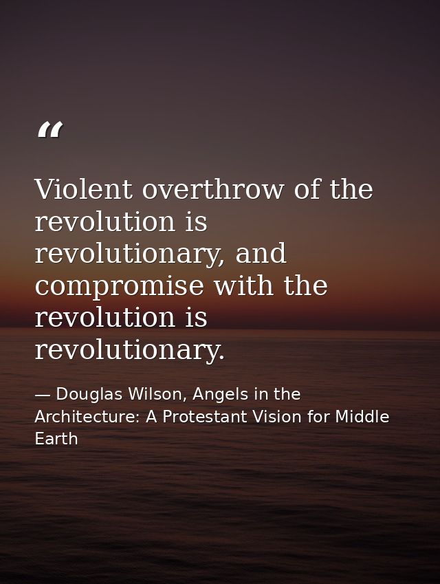 Violent overthrow of the revolution is revolutionary, and compromise with the revolution is revolutionary. — Douglas Wilson, Angels in the Architecture: A Protestant Vision for Middle Earth