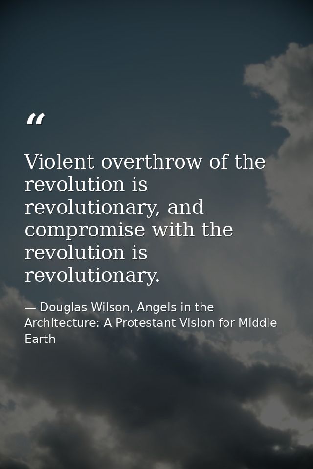 Violent overthrow of the revolution is revolutionary, and compromise with the revolution is revolutionary. — Douglas Wilson, Angels in the Architecture: A Protestant Vision for Middle Earth