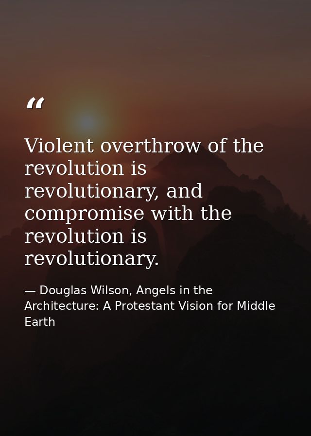 Violent overthrow of the revolution is revolutionary, and compromise with the revolution is revolutionary. — Douglas Wilson, Angels in the Architecture: A Protestant Vision for Middle Earth