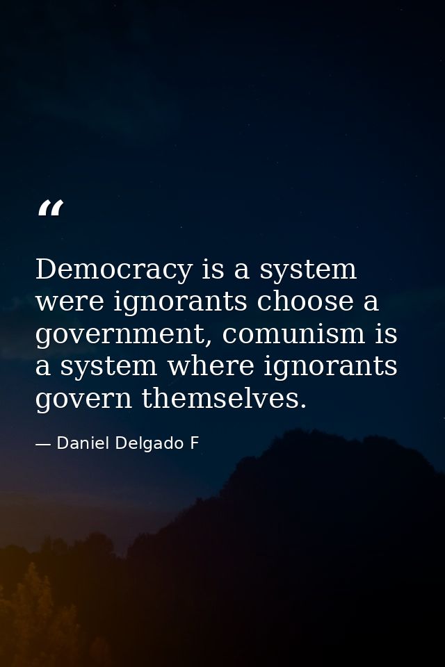 Democracy is a system were ignorants choose a government, comunism is a system where ignorants govern themselves. — Daniel Delgado F