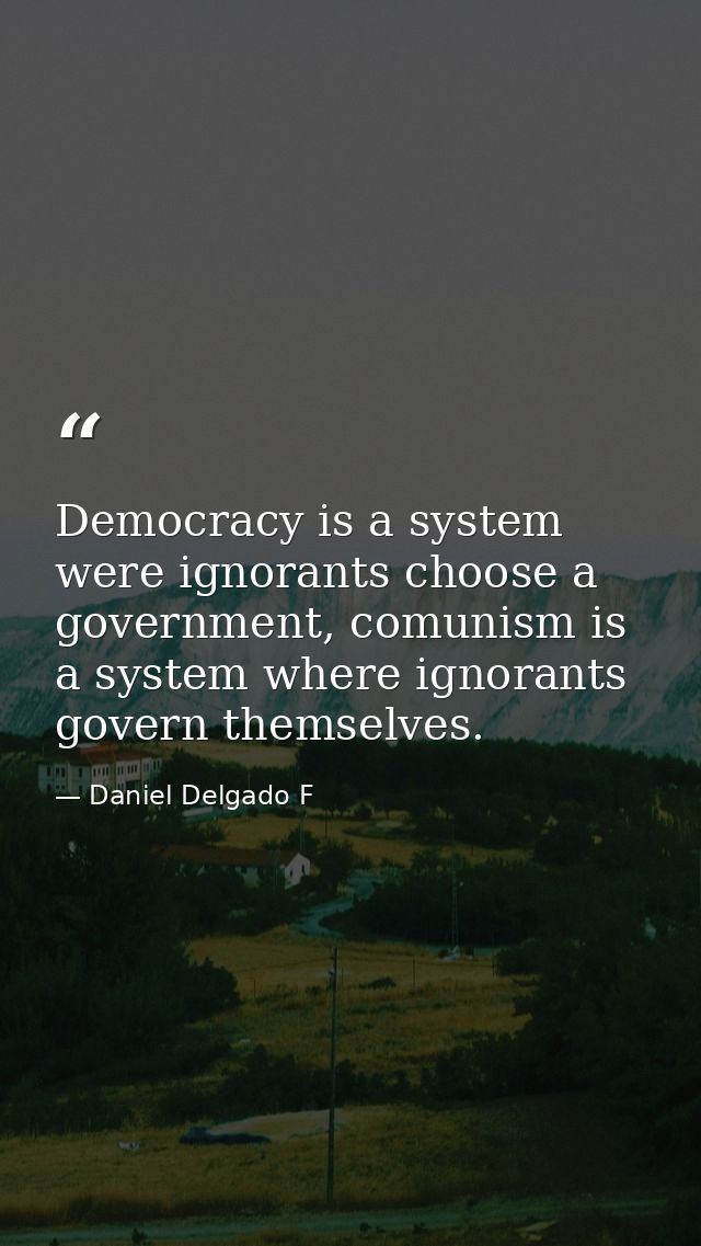 Democracy is a system were ignorants choose a government, comunism is a system where ignorants govern themselves. — Daniel Delgado F