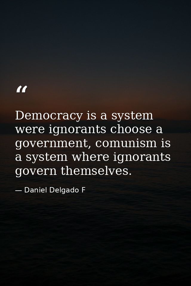 Democracy is a system were ignorants choose a government, comunism is a system where ignorants govern themselves. — Daniel Delgado F