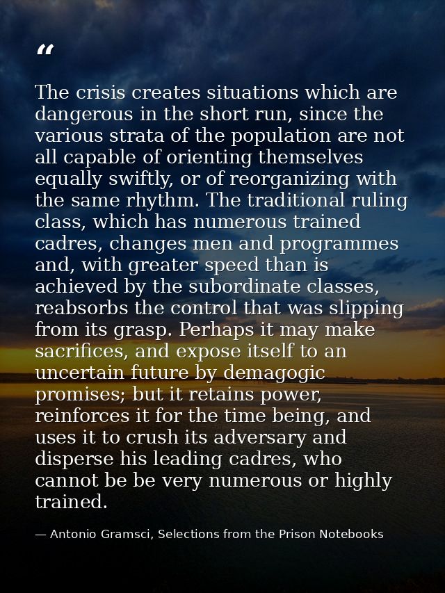 The crisis creates situations which are dangerous in the short run, since the various strata of the population are not a — Antonio Gramsci, Selections from the Prison Notebooks