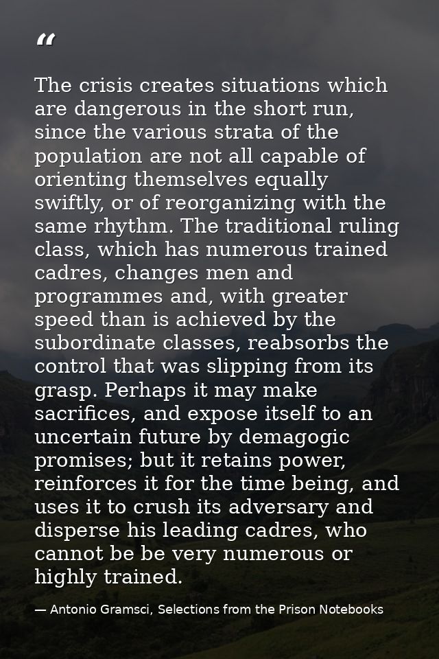 The crisis creates situations which are dangerous in the short run, since the various strata of the population are not a — Antonio Gramsci, Selections from the Prison Notebooks