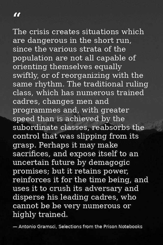 The crisis creates situations which are dangerous in the short run, since the various strata of the population are not a — Antonio Gramsci, Selections from the Prison Notebooks