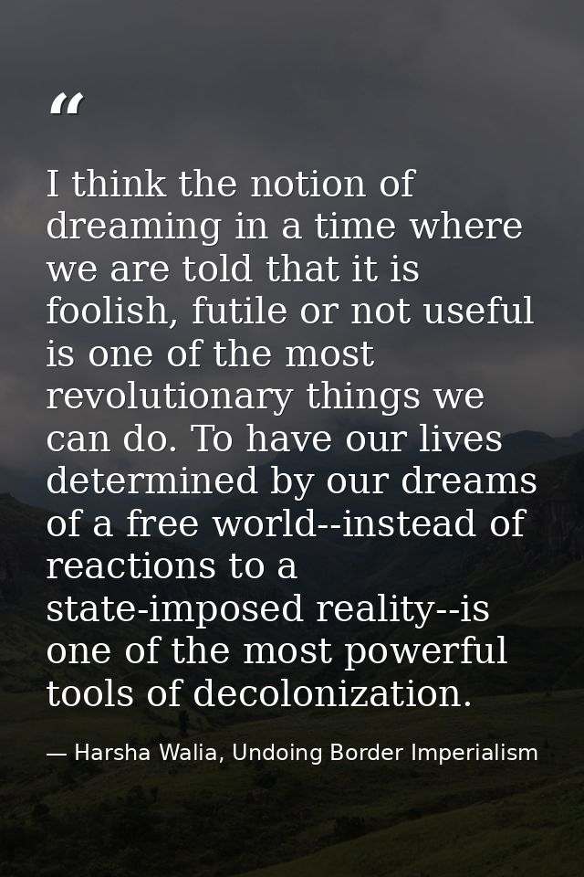 I think the notion of dreaming in a time where we are told that it is foolish, futile or not useful is one of the most r — Harsha Walia, Undoing Border Imperialism