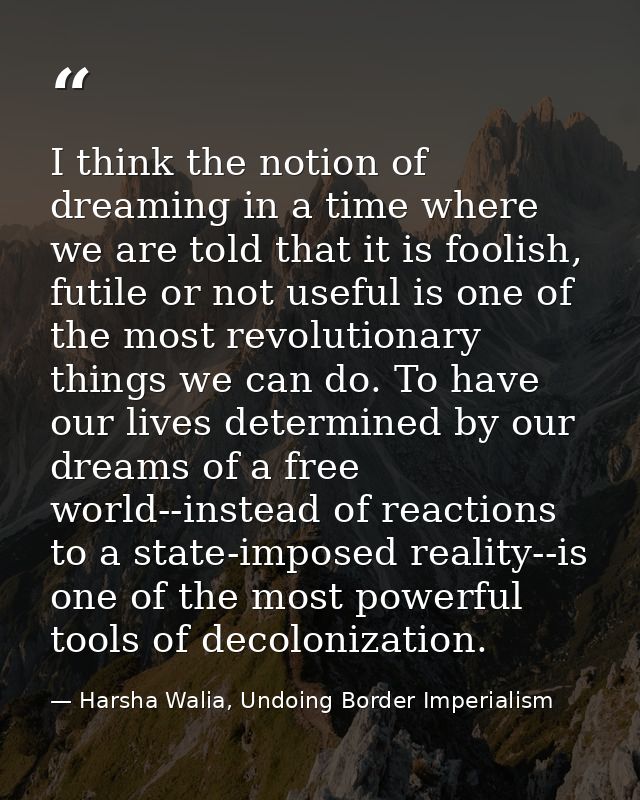 I think the notion of dreaming in a time where we are told that it is foolish, futile or not useful is one of the most r — Harsha Walia, Undoing Border Imperialism