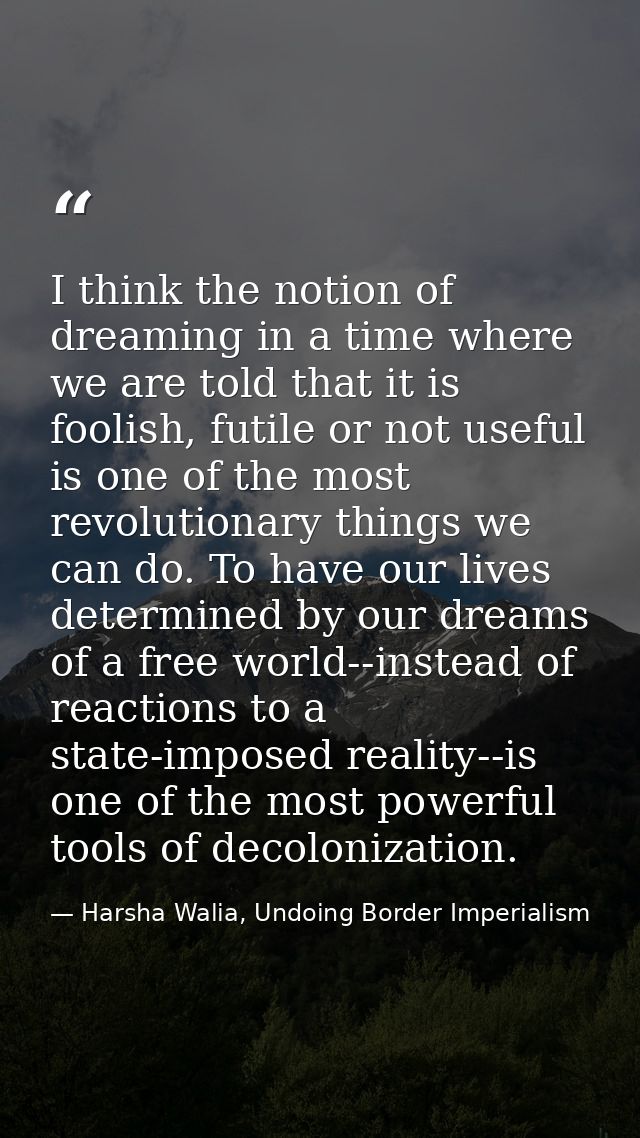 I think the notion of dreaming in a time where we are told that it is foolish, futile or not useful is one of the most r — Harsha Walia, Undoing Border Imperialism