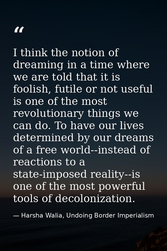 I think the notion of dreaming in a time where we are told that it is foolish, futile or not useful is one of the most r — Harsha Walia, Undoing Border Imperialism