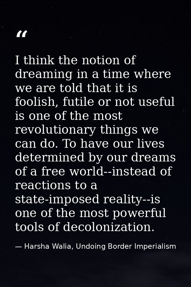 I think the notion of dreaming in a time where we are told that it is foolish, futile or not useful is one of the most r — Harsha Walia, Undoing Border Imperialism