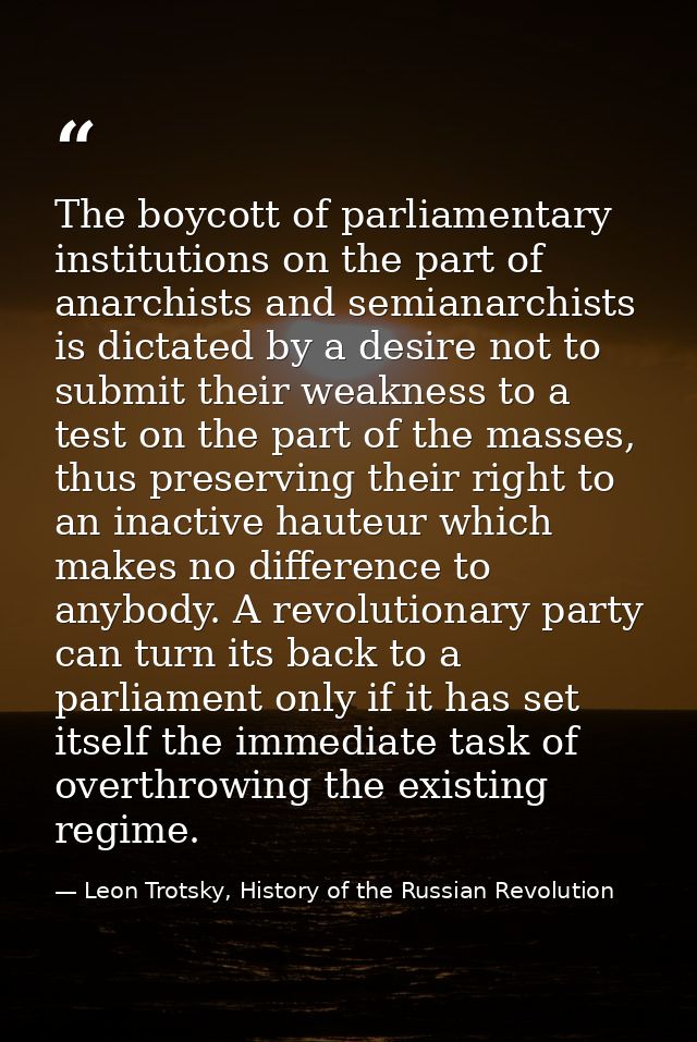 The boycott of parliamentary institutions on the part of anarchists and semianarchists is dictated by a desire not to su — Leon Trotsky, History of the Russian Revolution