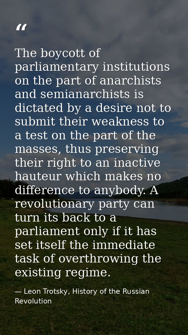 The boycott of parliamentary institutions on the part of anarchists and semianarchists is dictated by a desire not to su — Leon Trotsky, History of the Russian Revolution