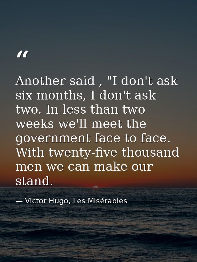 Another said , "I don't ask six months, I don't ask two. In less than two weeks we'll meet the government face to face.  — Victor Hugo, Les Misérables