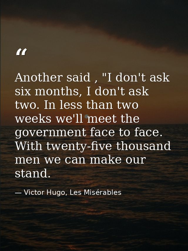 Another said , "I don't ask six months, I don't ask two. In less than two weeks we'll meet the government face to face.  — Victor Hugo, Les Misérables
