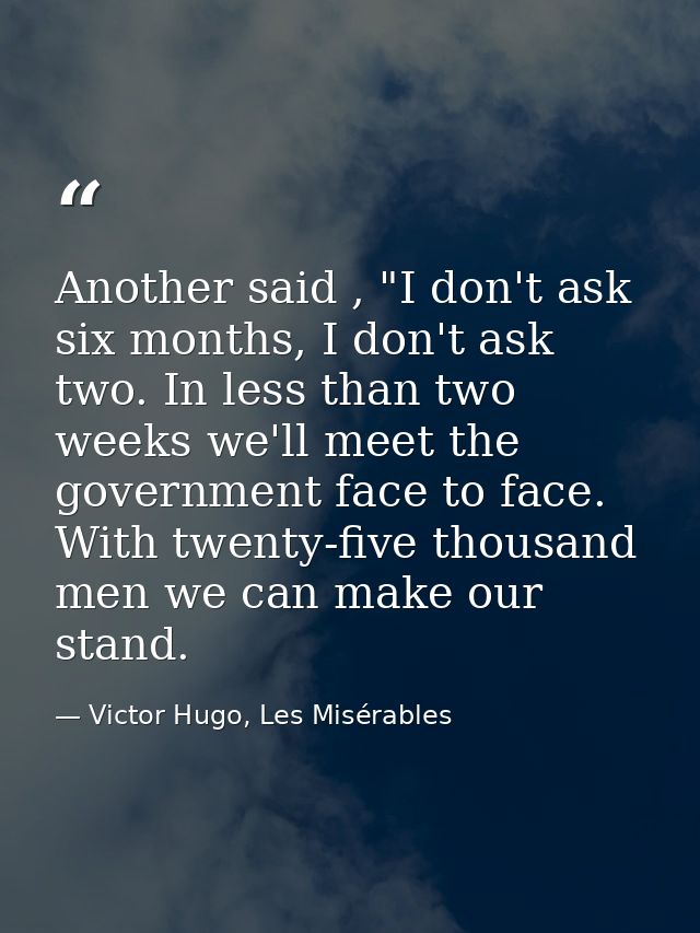 Another said , "I don't ask six months, I don't ask two. In less than two weeks we'll meet the government face to face.  — Victor Hugo, Les Misérables