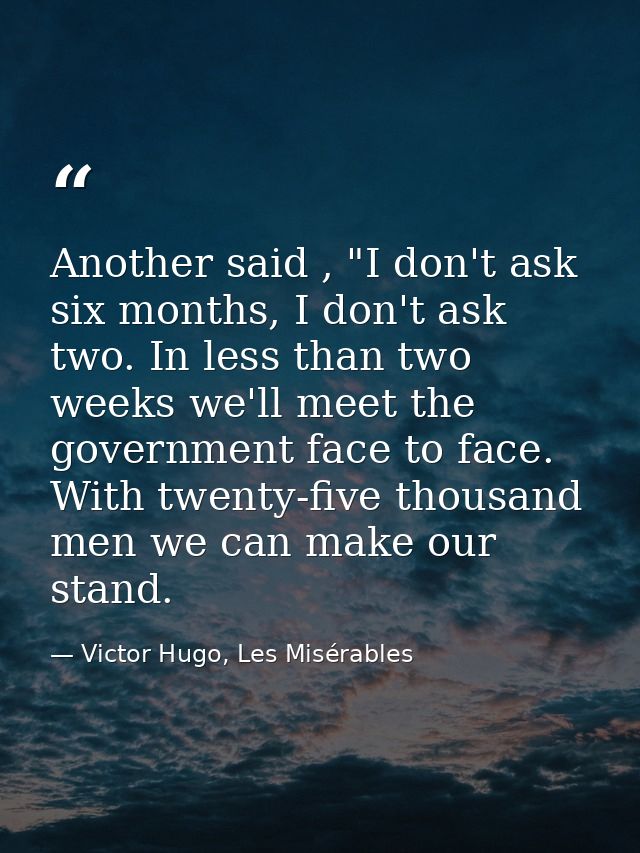 Another said , "I don't ask six months, I don't ask two. In less than two weeks we'll meet the government face to face.  — Victor Hugo, Les Misérables
