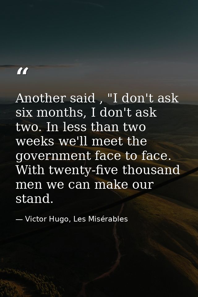 Another said , "I don't ask six months, I don't ask two. In less than two weeks we'll meet the government face to face.  — Victor Hugo, Les Misérables