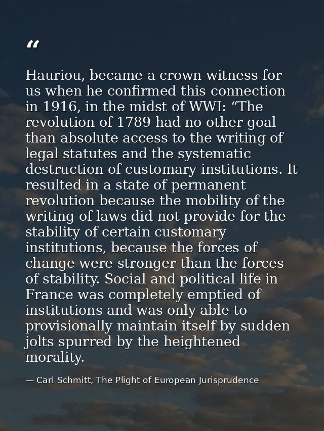 Hauriou, became a crown witness for us when he confirmed this connection in 1916, in the midst of WWI: “The revolution o — Carl Schmitt, The Plight of European Jurisprudence