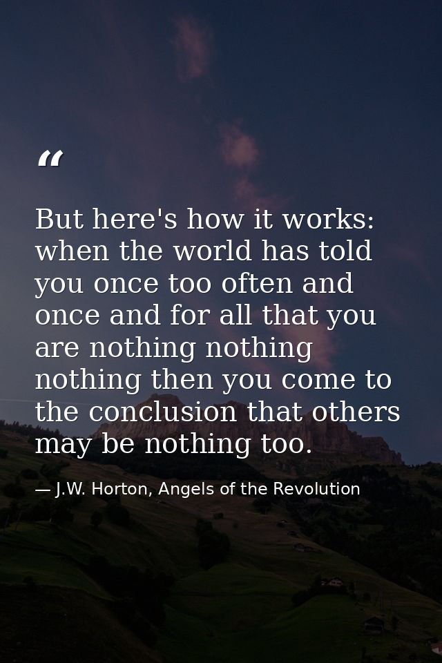 But here's how it works: when the world has told you once too often and once and for all that you are nothing nothing no — J.W. Horton, Angels of the Revolution