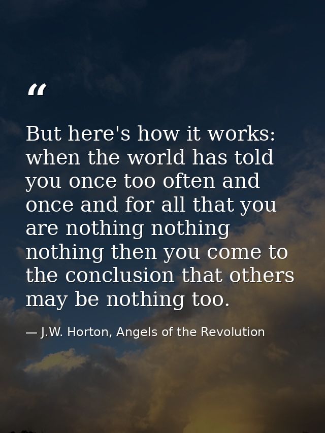 But here's how it works: when the world has told you once too often and once and for all that you are nothing nothing no — J.W. Horton, Angels of the Revolution