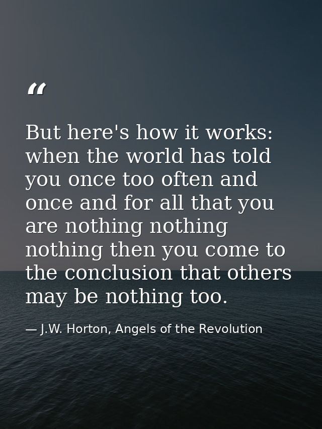 But here's how it works: when the world has told you once too often and once and for all that you are nothing nothing no — J.W. Horton, Angels of the Revolution