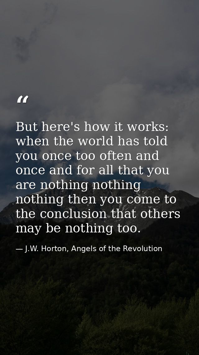 But here's how it works: when the world has told you once too often and once and for all that you are nothing nothing no — J.W. Horton, Angels of the Revolution