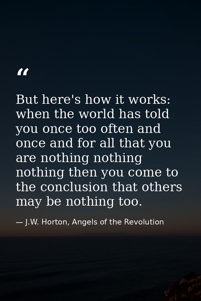 But here's how it works: when the world has told you once too often and once and for all that you are nothing nothing no — J.W. Horton, Angels of the Revolution