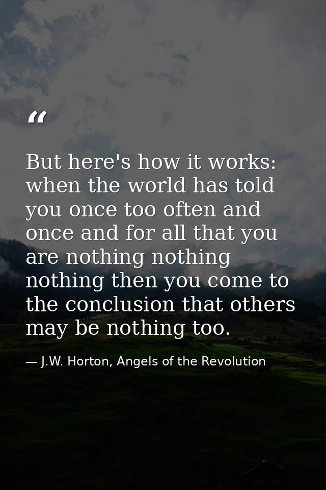 But here's how it works: when the world has told you once too often and once and for all that you are nothing nothing no — J.W. Horton, Angels of the Revolution