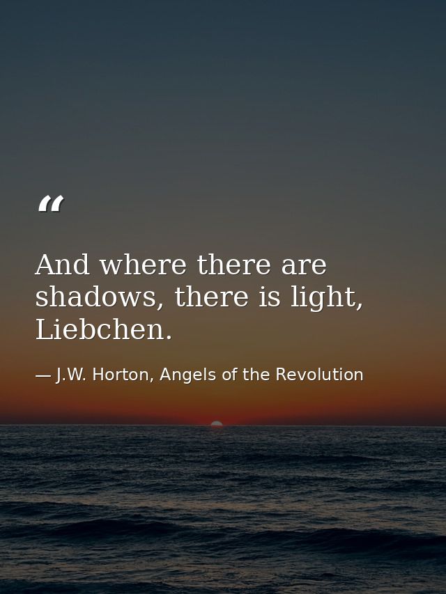 And where there are shadows, there is light, Liebchen. — J.W. Horton, Angels of the Revolution