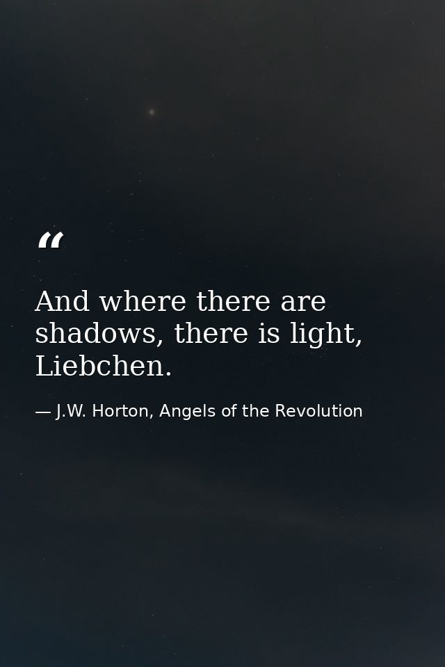 And where there are shadows, there is light, Liebchen. — J.W. Horton, Angels of the Revolution