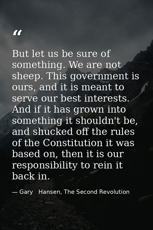But let us be sure of something. We are not sheep. This government is ours, and it is meant to serve our best interests. — Gary   Hansen, The Second Revolution