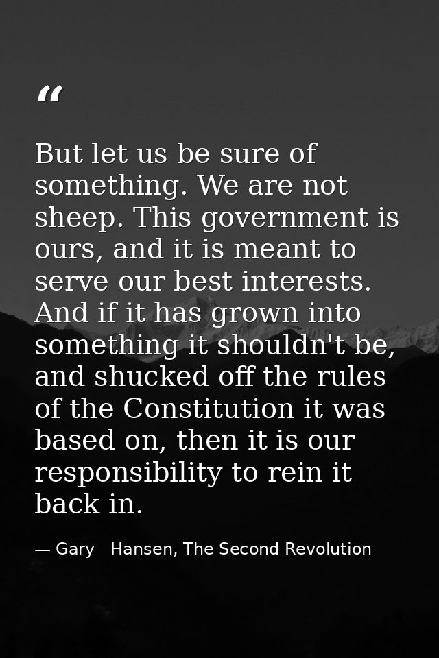 But let us be sure of something. We are not sheep. This government is ours, and it is meant to serve our best interests. — Gary   Hansen, The Second Revolution