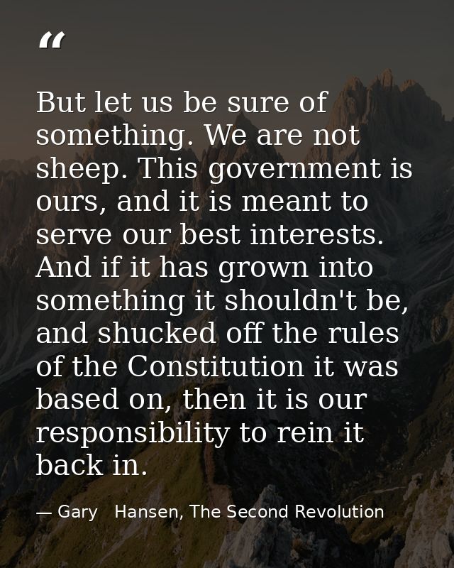 But let us be sure of something. We are not sheep. This government is ours, and it is meant to serve our best interests. — Gary   Hansen, The Second Revolution