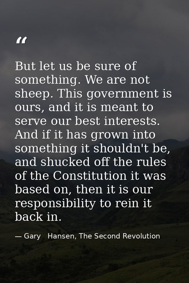 But let us be sure of something. We are not sheep. This government is ours, and it is meant to serve our best interests. — Gary   Hansen, The Second Revolution