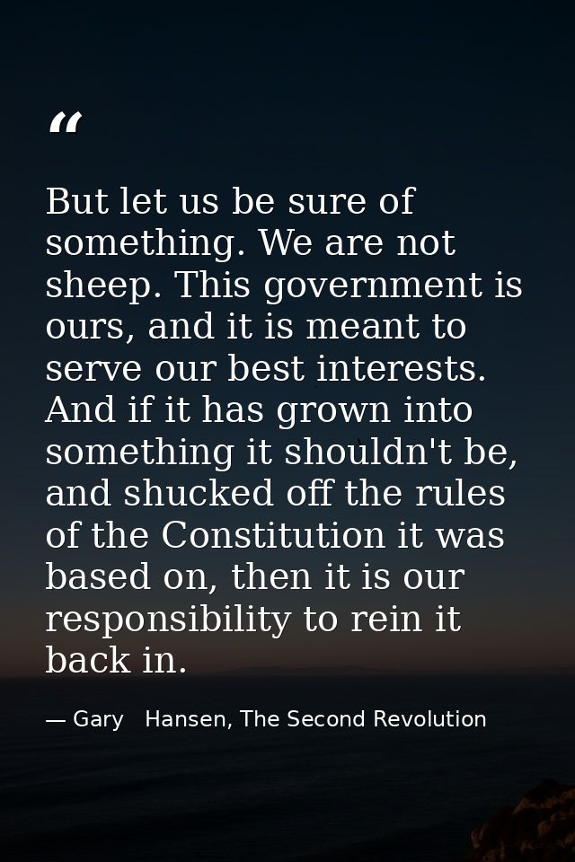 But let us be sure of something. We are not sheep. This government is ours, and it is meant to serve our best interests. — Gary   Hansen, The Second Revolution