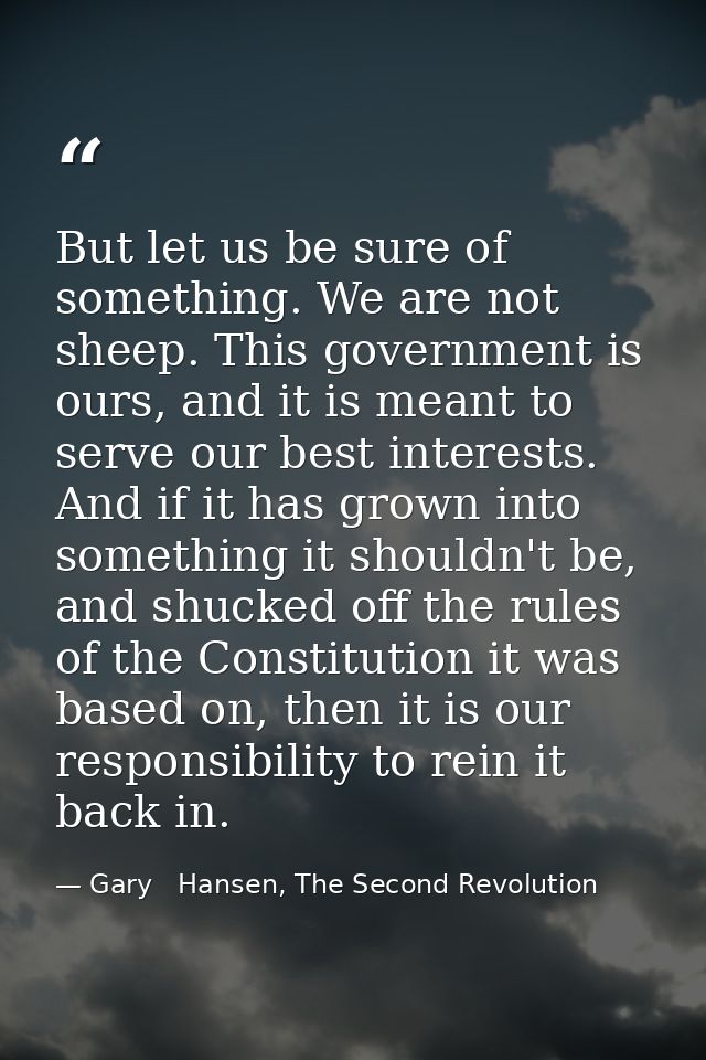 But let us be sure of something. We are not sheep. This government is ours, and it is meant to serve our best interests. — Gary   Hansen, The Second Revolution