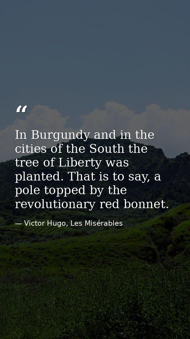 In Burgundy and in the cities of the South the tree of Liberty was planted. That is to say, a pole topped by the revolut — Victor Hugo, Les Misérables