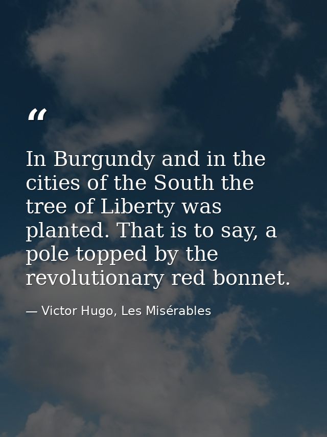 In Burgundy and in the cities of the South the tree of Liberty was planted. That is to say, a pole topped by the revolut — Victor Hugo, Les Misérables