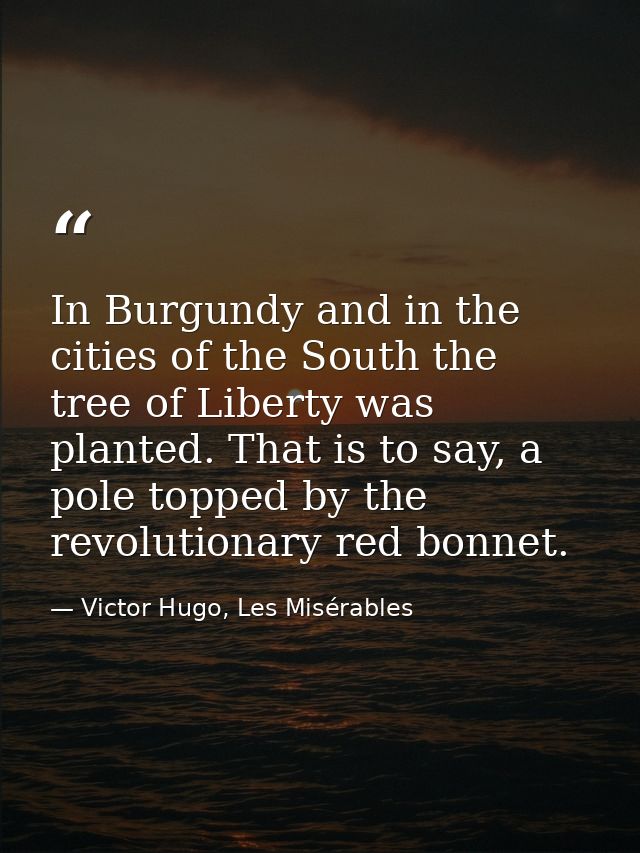 In Burgundy and in the cities of the South the tree of Liberty was planted. That is to say, a pole topped by the revolut — Victor Hugo, Les Misérables