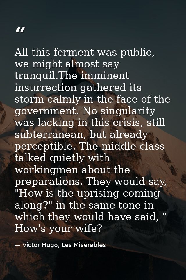 All this ferment was public, we might almost say tranquil.The imminent insurrection gathered its storm calmly in the fac — Victor Hugo, Les Misérables