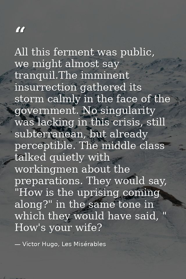 All this ferment was public, we might almost say tranquil.The imminent insurrection gathered its storm calmly in the fac — Victor Hugo, Les Misérables