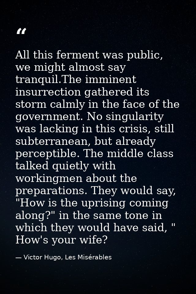 All this ferment was public, we might almost say tranquil.The imminent insurrection gathered its storm calmly in the fac — Victor Hugo, Les Misérables