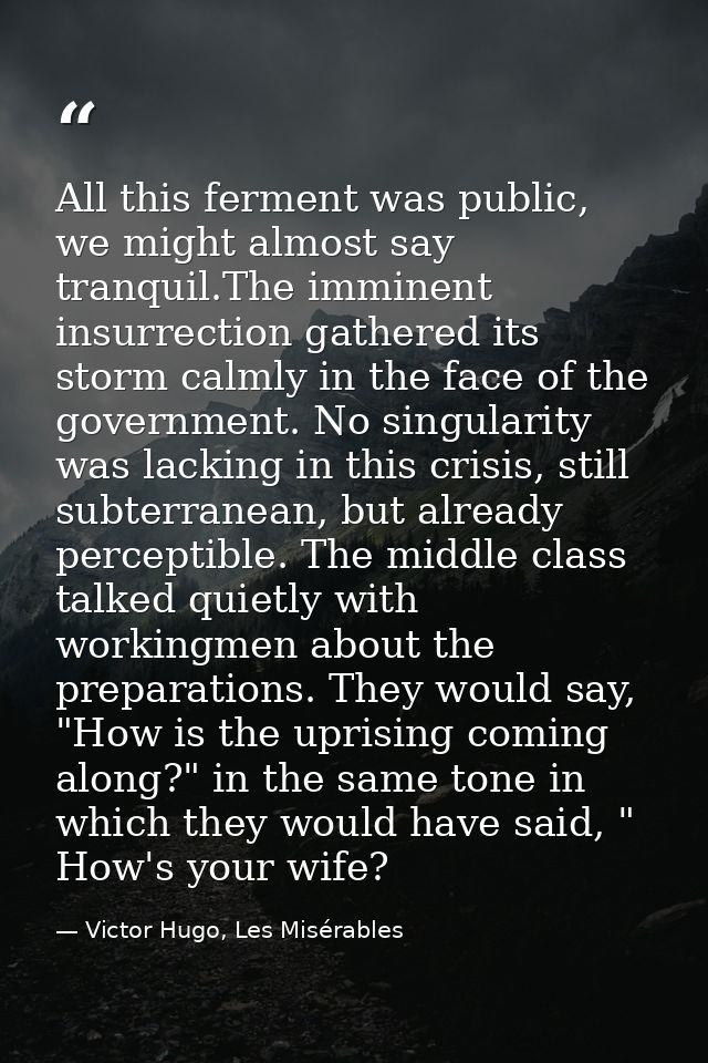 All this ferment was public, we might almost say tranquil.The imminent insurrection gathered its storm calmly in the fac — Victor Hugo, Les Misérables