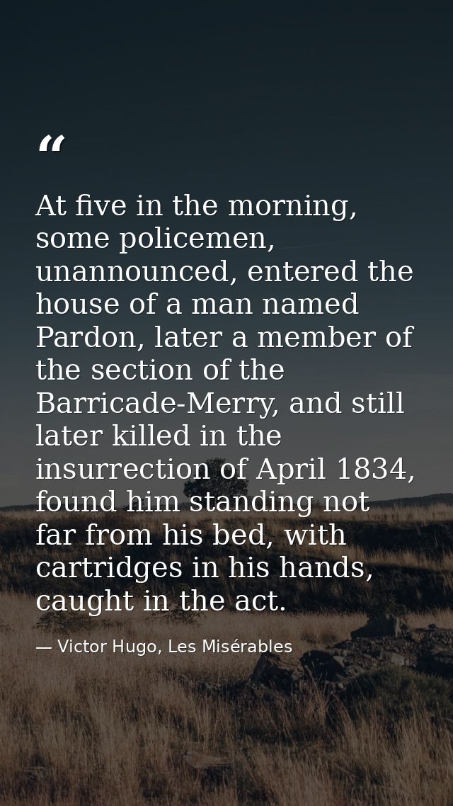 At five in the morning, some policemen, unannounced, entered the house of a man named Pardon, later a member of the sect — Victor Hugo, Les Misérables