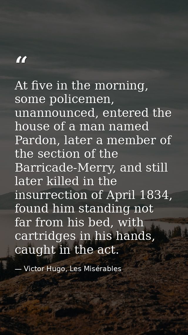 At five in the morning, some policemen, unannounced, entered the house of a man named Pardon, later a member of the sect — Victor Hugo, Les Misérables