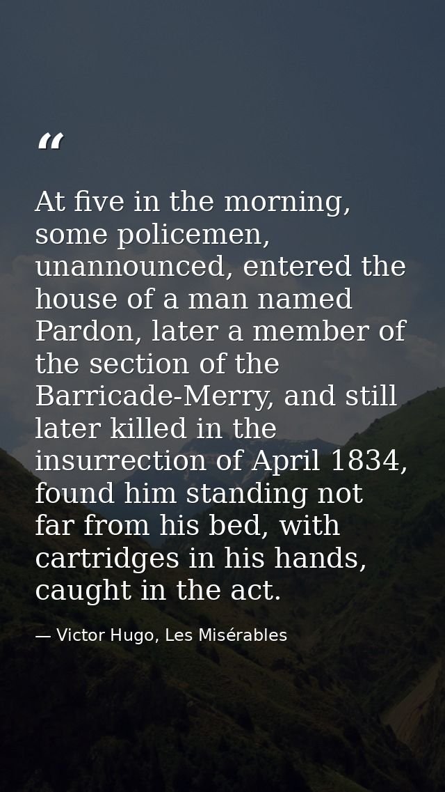 At five in the morning, some policemen, unannounced, entered the house of a man named Pardon, later a member of the sect — Victor Hugo, Les Misérables