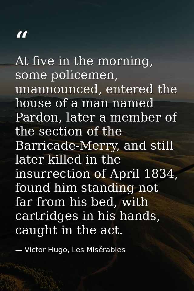 At five in the morning, some policemen, unannounced, entered the house of a man named Pardon, later a member of the sect — Victor Hugo, Les Misérables