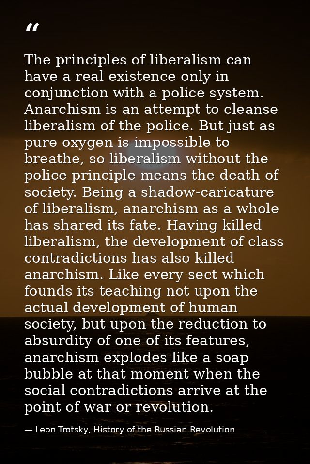The principles of liberalism can have a real existence only in conjunction with a police system. Anarchism is an attempt — Leon Trotsky, History of the Russian Revolution