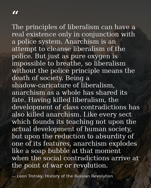 The principles of liberalism can have a real existence only in conjunction with a police system. Anarchism is an attempt — Leon Trotsky, History of the Russian Revolution
